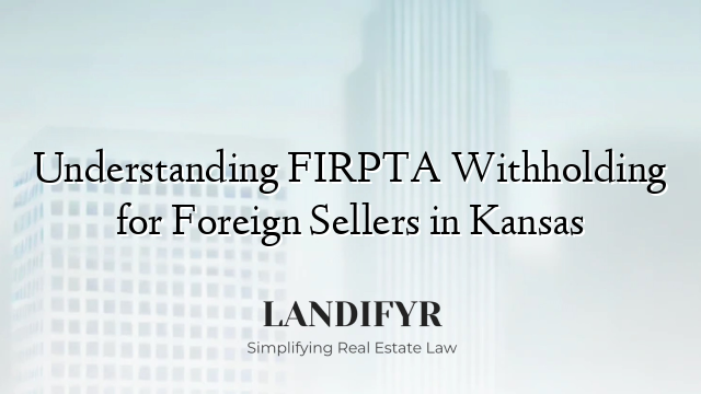 Understanding FIRPTA Withholding for Foreign Sellers in Kansas