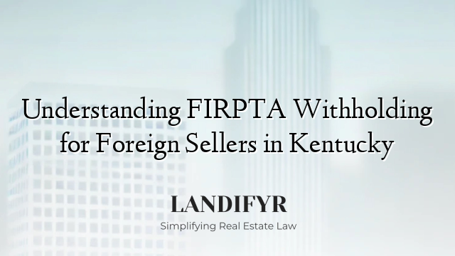 Understanding FIRPTA Withholding for Foreign Sellers in Kentucky