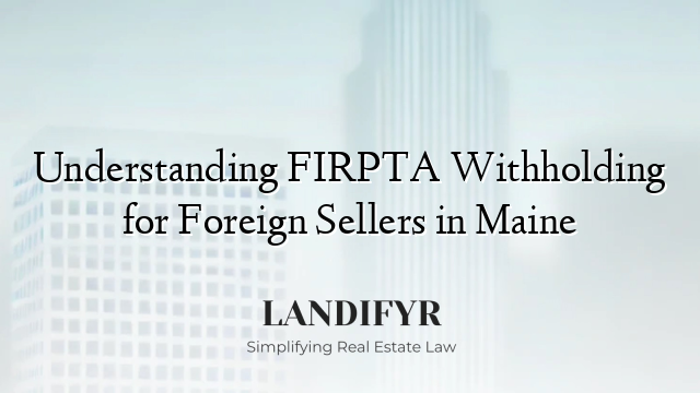 Understanding FIRPTA Withholding for Foreign Sellers in Maine