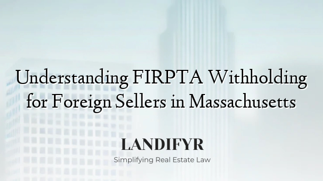 Understanding FIRPTA Withholding for Foreign Sellers in Massachusetts