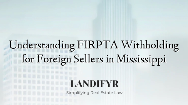 Understanding FIRPTA Withholding for Foreign Sellers in Mississippi