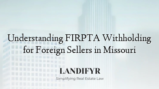 Understanding FIRPTA Withholding for Foreign Sellers in Missouri