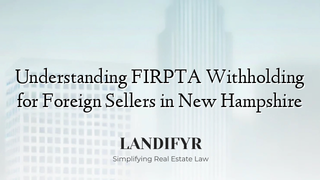 Understanding FIRPTA Withholding for Foreign Sellers in New Hampshire