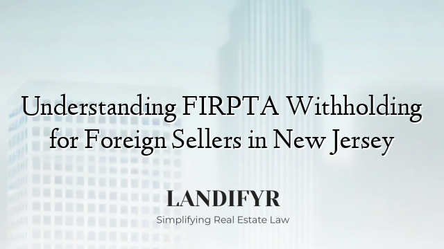 Understanding FIRPTA Withholding for Foreign Sellers in New Jersey
