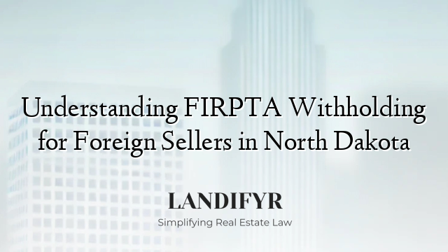 Understanding FIRPTA Withholding for Foreign Sellers in North Dakota