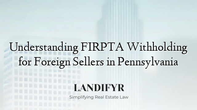 Understanding FIRPTA Withholding for Foreign Sellers in Pennsylvania