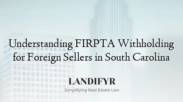 Understanding FIRPTA Withholding for Foreign Sellers in South Carolina