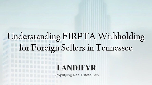 Understanding FIRPTA Withholding for Foreign Sellers in Tennessee
