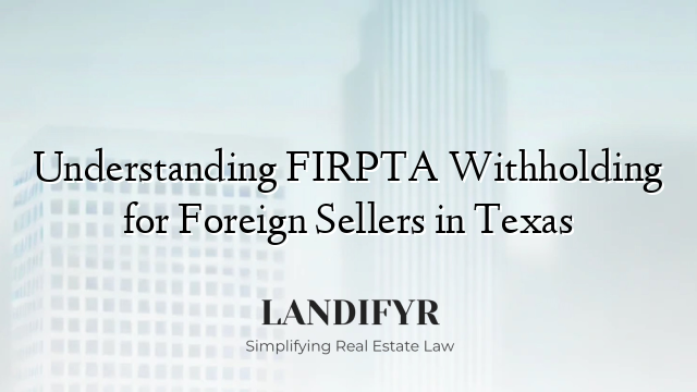 Understanding FIRPTA Withholding for Foreign Sellers in Texas