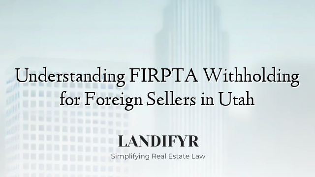 Understanding FIRPTA Withholding for Foreign Sellers in Utah