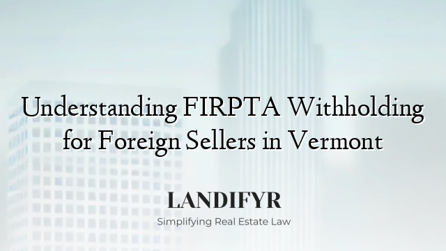 Understanding FIRPTA Withholding for Foreign Sellers in Vermont