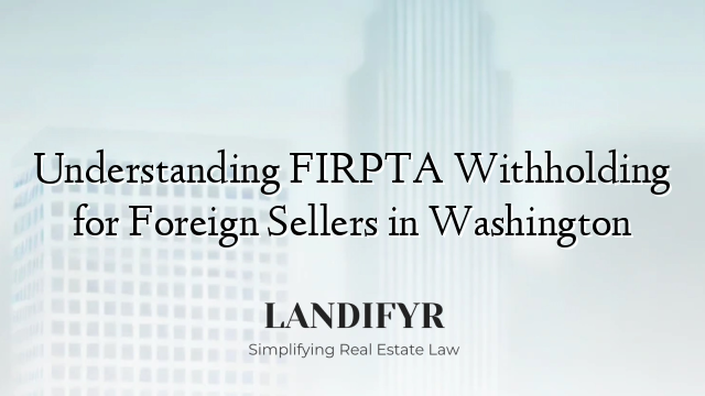 Understanding FIRPTA Withholding for Foreign Sellers in Washington