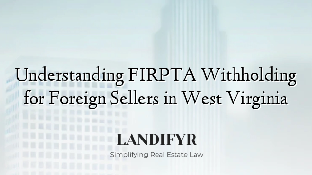 Understanding FIRPTA Withholding for Foreign Sellers in West Virginia