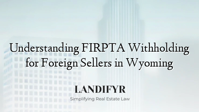 Understanding FIRPTA Withholding for Foreign Sellers in Wyoming
