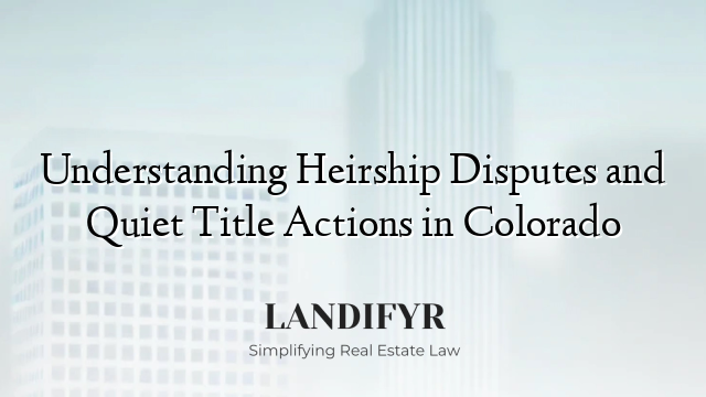 Understanding Heirship Disputes and Quiet Title Actions in Colorado