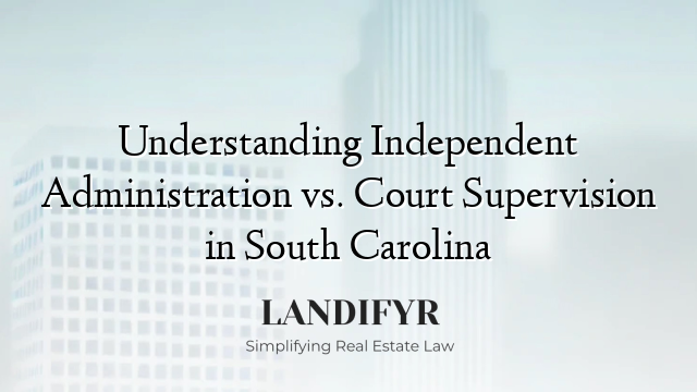 Understanding Independent Administration vs. Court Supervision in South Carolina