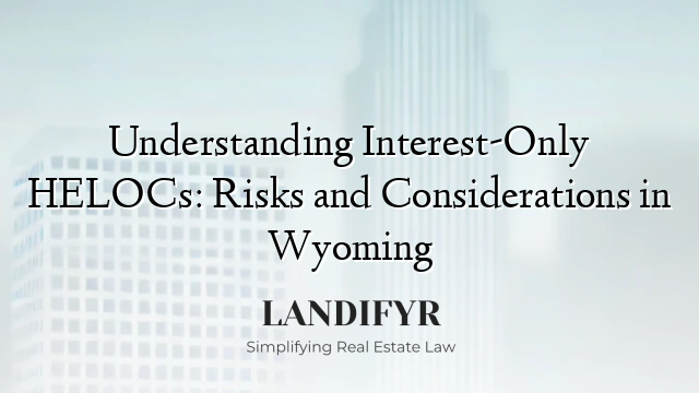 Understanding Interest-Only HELOCs: Risks and Considerations in Wyoming