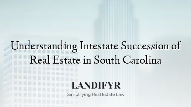 Understanding Intestate Succession of Real Estate in South Carolina