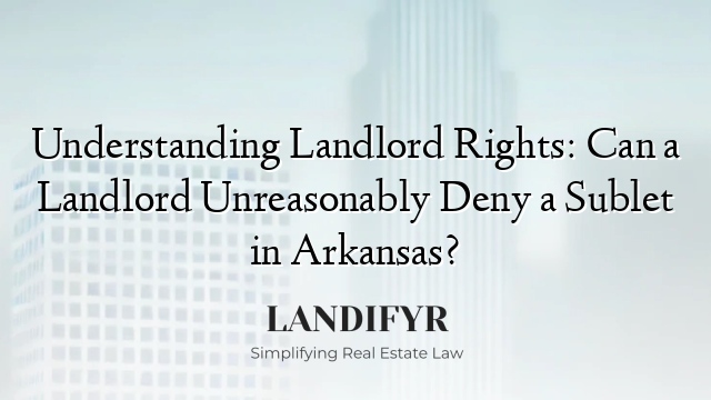 Understanding Landlord Rights: Can a Landlord Unreasonably Deny a Sublet in Arkansas?