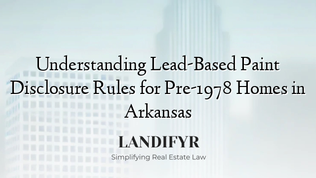 Understanding Lead-Based Paint Disclosure Rules for Pre-1978 Homes in Arkansas