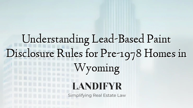 Understanding Lead-Based Paint Disclosure Rules for Pre-1978 Homes in Wyoming