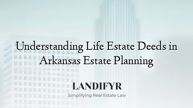 Understanding Life Estate Deeds in Arkansas Estate Planning