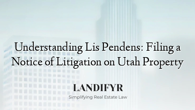 Understanding Lis Pendens: Filing a Notice of Litigation on Utah Property