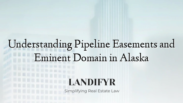 Understanding Pipeline Easements and Eminent Domain in Alaska