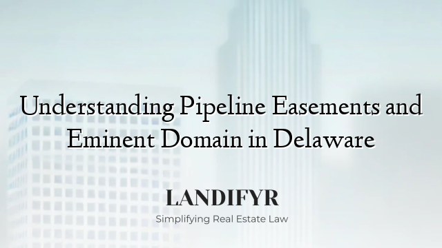 Understanding Pipeline Easements and Eminent Domain in Delaware