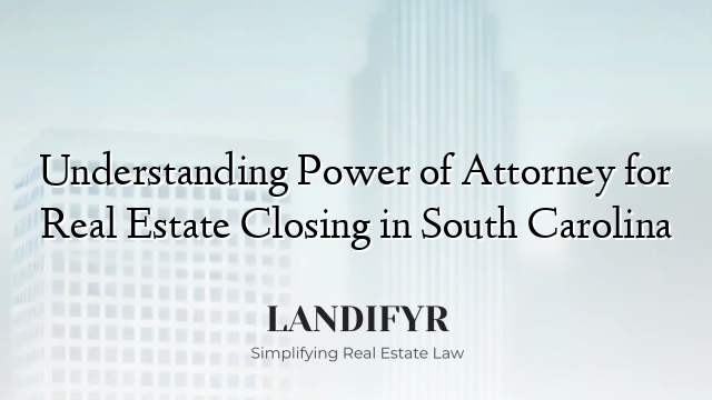 Understanding Power of Attorney for Real Estate Closing in South Carolina