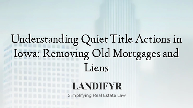 Understanding Quiet Title Actions in Iowa: Removing Old Mortgages and Liens