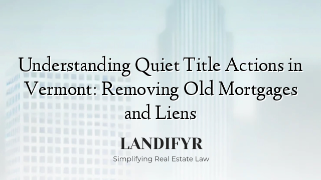 Understanding Quiet Title Actions in Vermont: Removing Old Mortgages and Liens