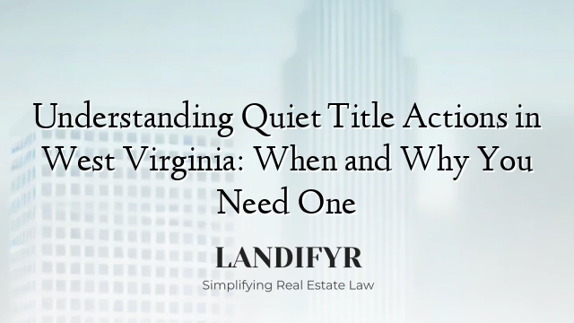 Understanding Quiet Title Actions in West Virginia: When and Why You Need One