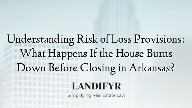 Understanding Risk of Loss Provisions: What Happens If the House Burns Down Before Closing in Arkansas?