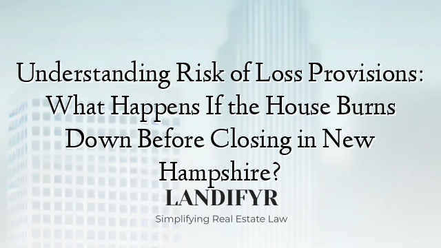 Understanding Risk of Loss Provisions: What Happens If the House Burns Down Before Closing in New Hampshire?
