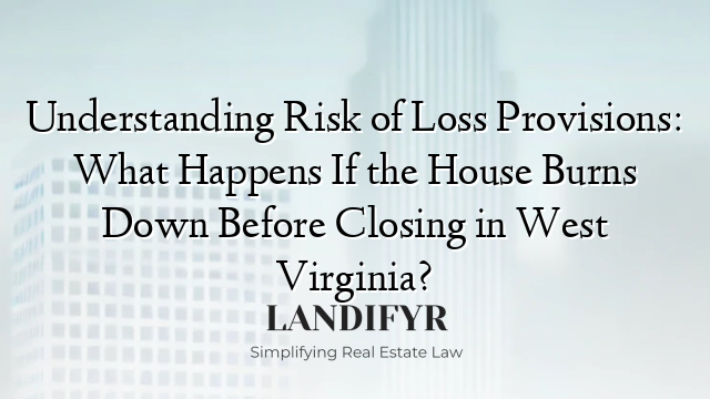 Understanding Risk of Loss Provisions: What Happens If the House Burns Down Before Closing in West Virginia?