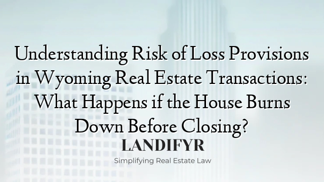 Understanding Risk of Loss Provisions in Wyoming Real Estate Transactions: What Happens if the House Burns Down Before Closing?