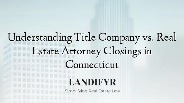 Understanding Title Company vs. Real Estate Attorney Closings in Connecticut