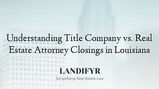 Understanding Title Company vs. Real Estate Attorney Closings in Louisiana