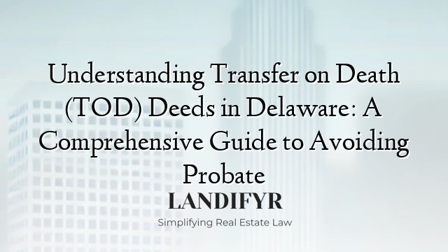 Understanding Transfer on Death (TOD) Deeds in Delaware: A Comprehensive Guide to Avoiding Probate