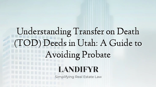Understanding Transfer on Death (TOD) Deeds in Utah: A Guide to Avoiding Probate