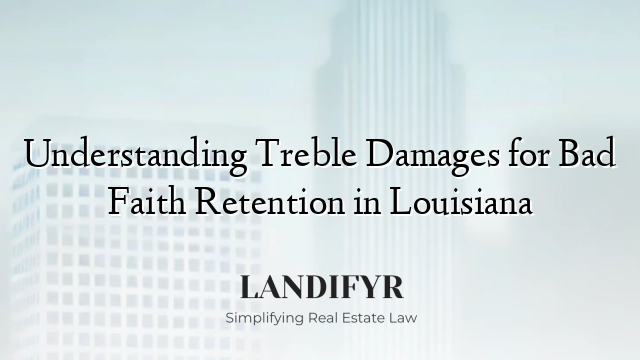 Understanding Treble Damages for Bad Faith Retention in Louisiana
