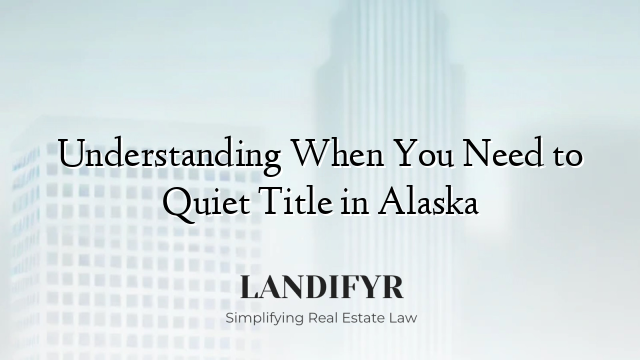 Understanding When You Need to Quiet Title in Alaska