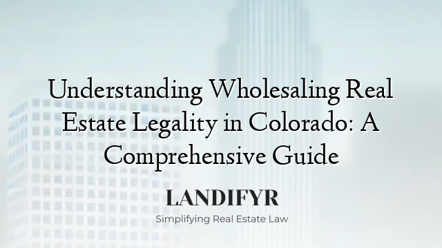 Understanding Wholesaling Real Estate Legality in Colorado: A Comprehensive Guide