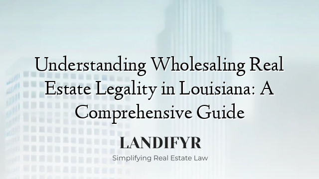 Understanding Wholesaling Real Estate Legality in Louisiana: A Comprehensive Guide