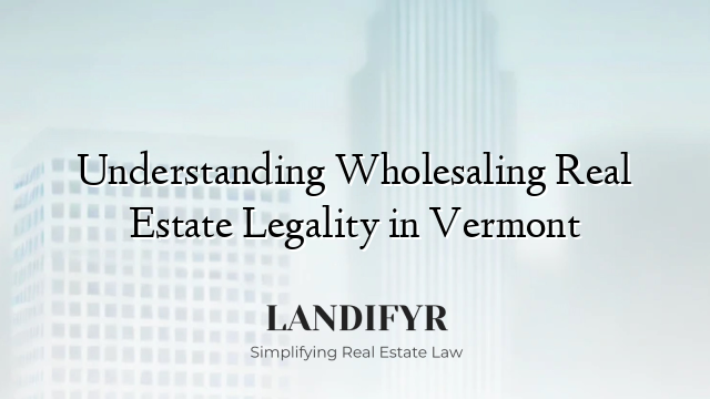 Understanding Wholesaling Real Estate Legality in Vermont