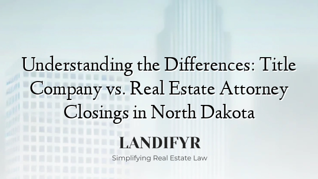 Understanding the Differences: Title Company vs. Real Estate Attorney Closings in North Dakota