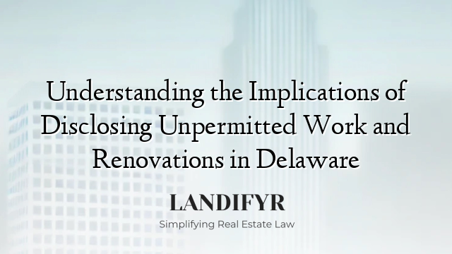 Understanding the Implications of Disclosing Unpermitted Work and Renovations in Delaware