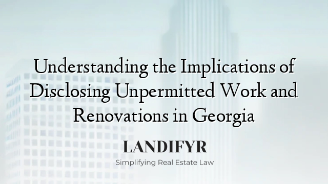 Understanding the Implications of Disclosing Unpermitted Work and Renovations in Georgia