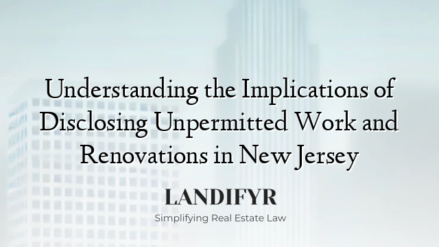 Understanding the Implications of Disclosing Unpermitted Work and Renovations in New Jersey